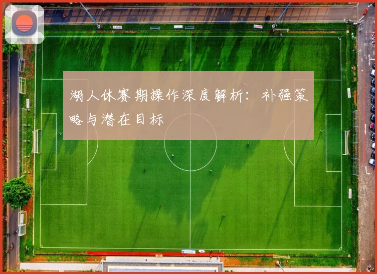 湖人休赛期操作深度解析:补强策略与潜在目标