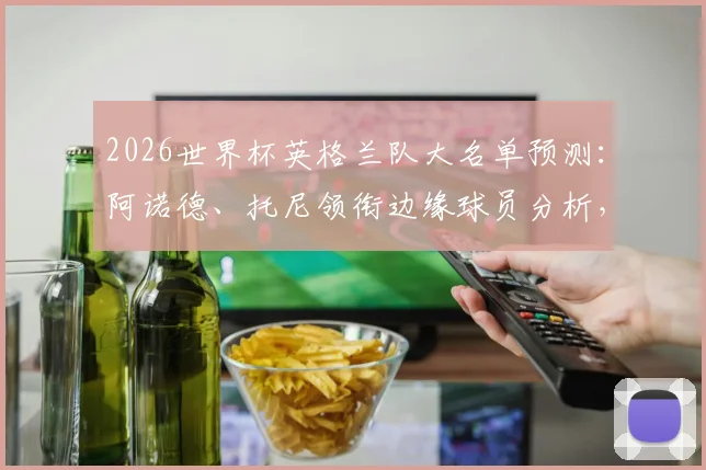 2026世界杯英格兰队大名单预测：阿诺德、托尼领衔边缘球员分析，谁能搭上末班车？