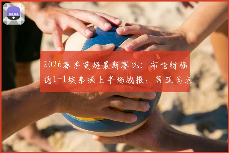2026赛季英超最新赛况：布伦特福德1-1埃弗顿上半场战报，蒂亚戈点球贝托破门亮点解读