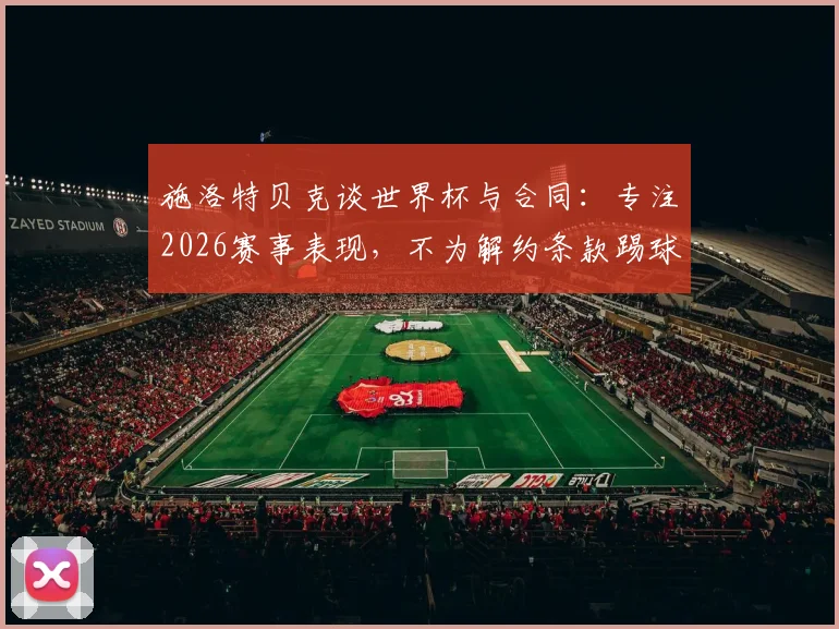 施洛特贝克谈世界杯与合同：专注2026赛事表现，不为解约条款踢球