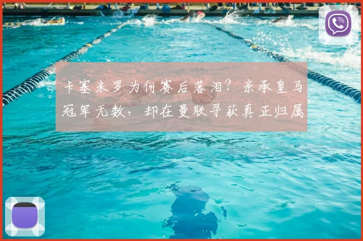 卡塞米罗为何赛后落泪？亲承皇马冠军无数，却在曼联寻获真正归属感，独家采访细节曝光