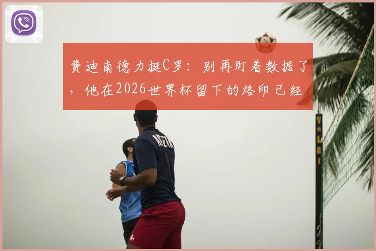 费迪南德力挺C罗：别再盯着数据了，他在2026世界杯留下的烙印已经足够说明一切
