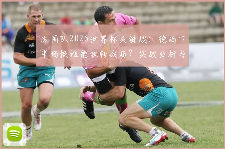法国队2026世界杯关键战：德尚下半场换谁能扭转战局？实战分析与阵容选择指南
