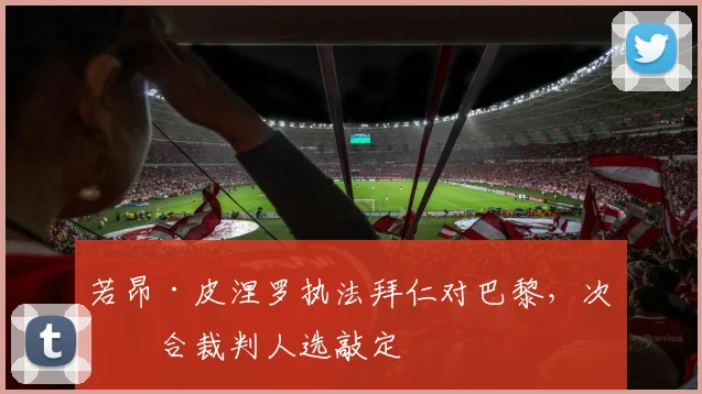 若昂·皮涅罗执法拜仁对巴黎,次回合裁判人选敲定
