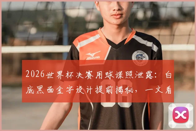 2026世界杯决赛用球谍照泄露：白底黑面金字设计提前揭秘，一文看懂新球门道