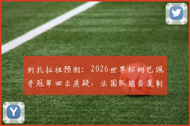 利扎拉祖预测：2026世界杯姆巴佩夺冠军回击质疑，法国队能否复制辉煌？