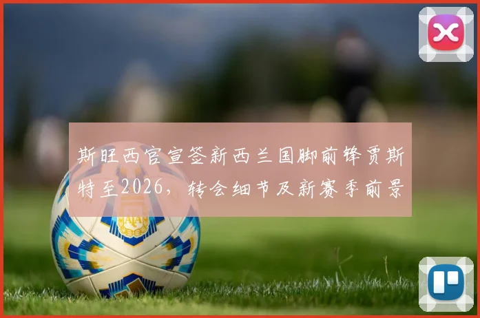 斯旺西官宣签新西兰国脚前锋贾斯特至2026，转会细节及新赛季前景分析