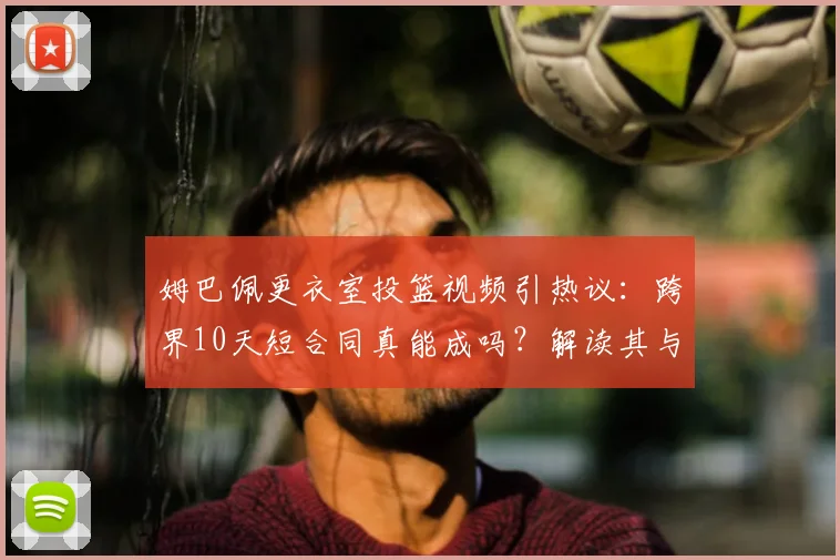 姆巴佩更衣室投篮视频引热议：跨界10天短合同真能成吗？解读其与NBA球星互动