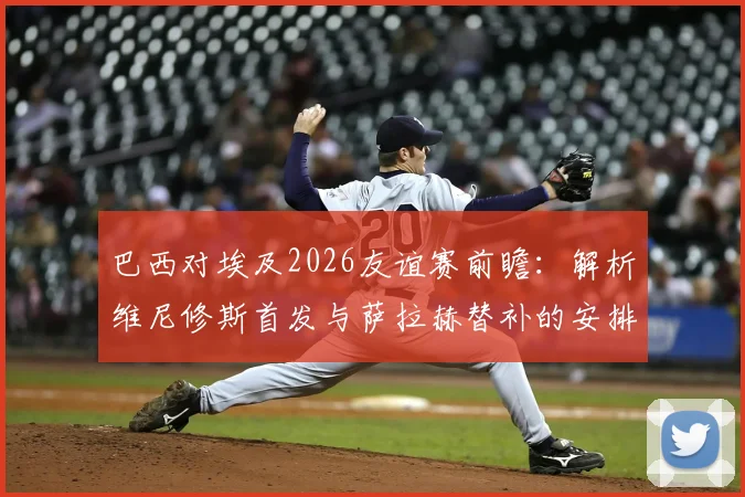 巴西对埃及2026友谊赛前瞻:解析维尼修斯首发与萨拉赫替补的安排,中场卡塞米罗成关键