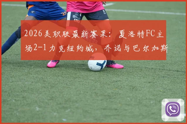 2026美职联最新赛果:夏洛特FC主场2-1力克纽约城,乔诺与巴尔加斯破门领衔