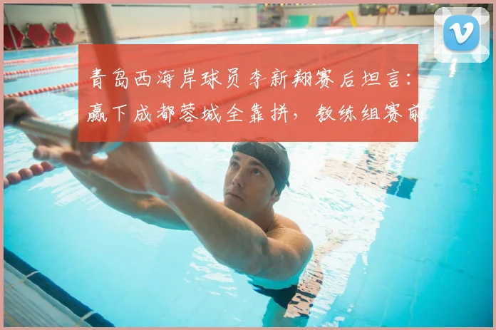 青岛西海岸球员李新翔赛后坦言：赢下成都蓉城全靠拼，教练组赛前这番话是关键