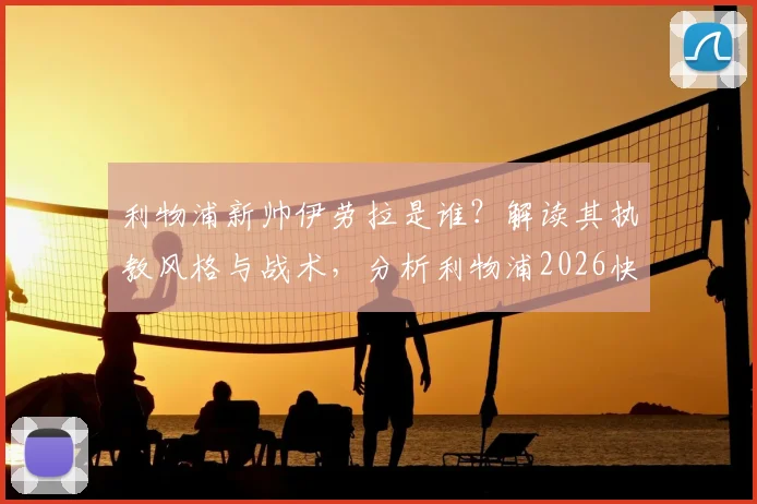 利物浦新帅伊劳拉是谁?解读其执教风格与战术,分析利物浦2026快速任命原因及最新协议进展