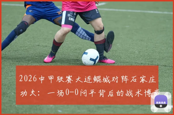 2026中甲联赛大连鲲城对阵石家庄功夫:一场0-0闷平背后的战术博弈与阵容解析
