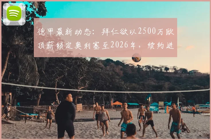 德甲最新动态:拜仁欲以2500万欧顶薪锁定奥利塞至2026年,续约进展深度解析
