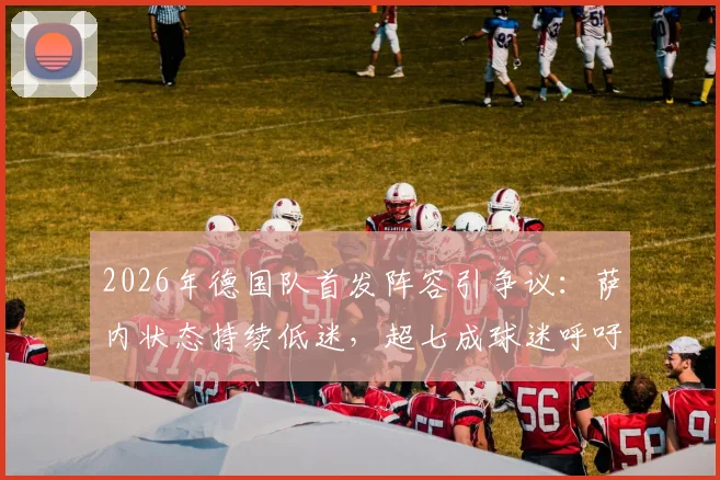 2026年德国队首发阵容引争议：萨内状态持续低迷，超七成球迷呼吁换人，谁是他的最佳替代者？