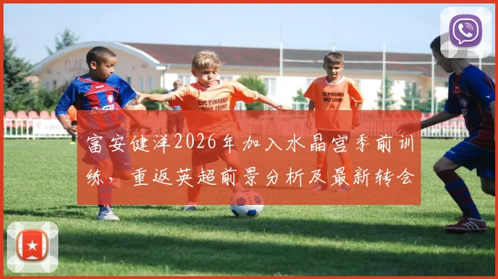 富安健洋2026年加入水晶宫季前训练，重返英超前景分析及最新转会动态