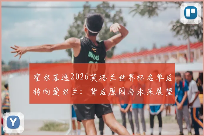 霍尔落选2026英格兰世界杯名单后转向爱尔兰：背后原因与未来展望分析