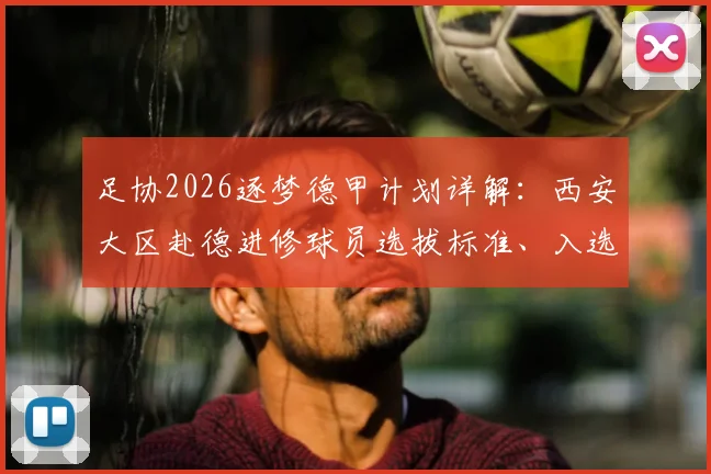 足协2026逐梦德甲计划详解：西安大区赴德进修球员选拔标准、入选名单与青训合作项目全解析