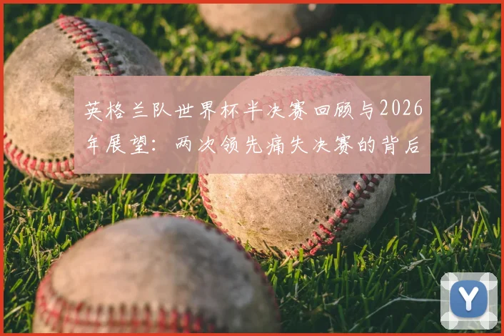 英格兰队世界杯半决赛回顾与2026年展望：两次领先痛失决赛的背后原因分析