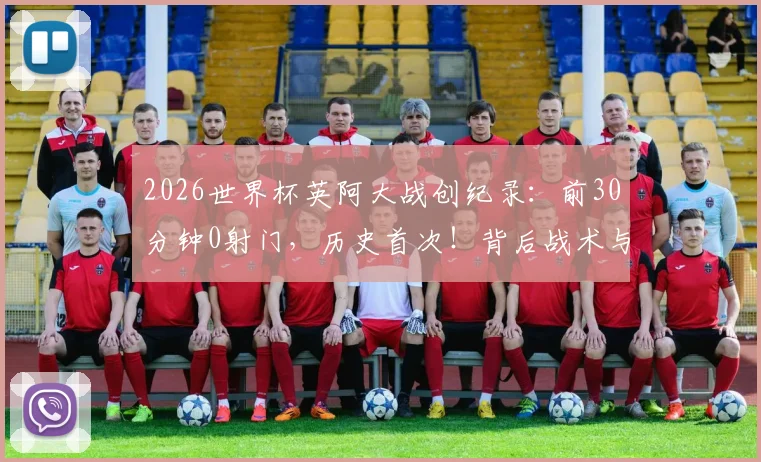 2026世界杯英阿大战创纪录：前30分钟0射门，历史首次！背后战术与原因深度剖析