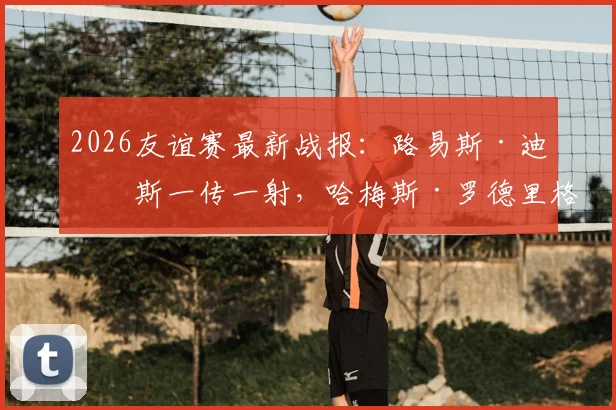 2026友谊赛最新战报：路易斯·迪亚斯一传一射，哈梅斯·罗德里格斯送助攻，哥伦比亚3-1轻取哥斯达黎加