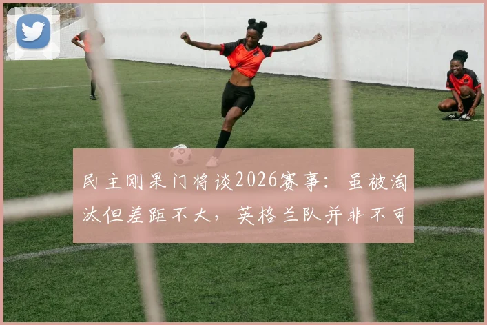 民主刚果门将谈2026赛事：虽被淘汰但差距不大，英格兰队并非不可逾越