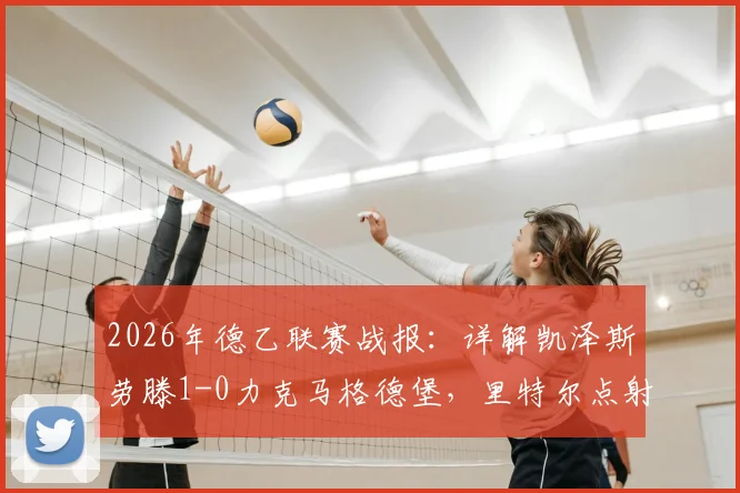 2026年德乙联赛战报：详解凯泽斯劳滕1-0力克马格德堡，里特尔点射制胜全过程与赛后积分影响
