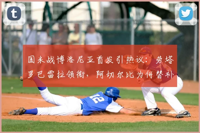 国米战博洛尼亚首发引热议：劳塔罗巴雷拉领衔，阿切尔比为何替补？附最新战术预测