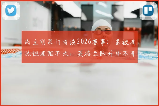 民主刚果门将谈2026赛事:虽被淘汰但差距不大,英格兰队并非不可逾越