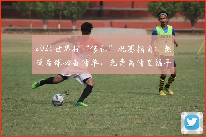 2026世界杯“修仙”观赛指南：熬夜看球必备清单、免费高清直播平台推荐及不扰民方案