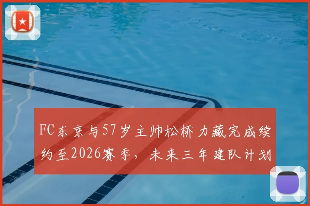 FC东京与57岁主帅松桥力藏完成续约至2026赛季，未来三年建队计划公布