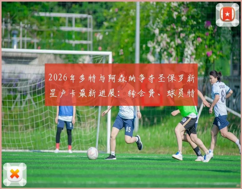 2026年多特与阿森纳争夺圣保罗新星卢卡最新进展：转会费、球员特点与潜在下家分析