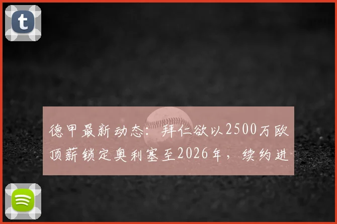 德甲最新动态：拜仁欲以2500万欧顶薪锁定奥利塞至2026年，续约进展深度解析